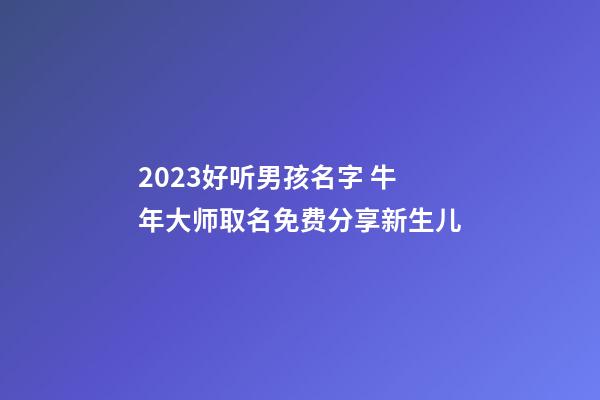 2023好听男孩名字 牛年大师取名免费分享新生儿